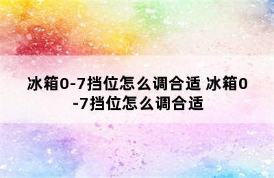 冰箱0-7挡位怎么调合适 冰箱0-7挡位怎么调合适